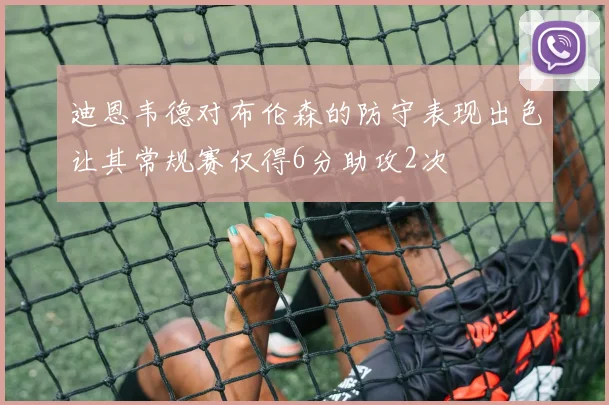 迪恩韦德对布伦森的防守表现出色让其常规赛仅得6分助攻2次