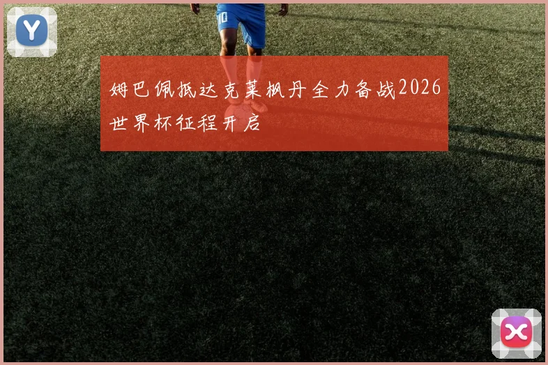 姆巴佩抵达克莱枫丹全力备战2026世界杯征程开启