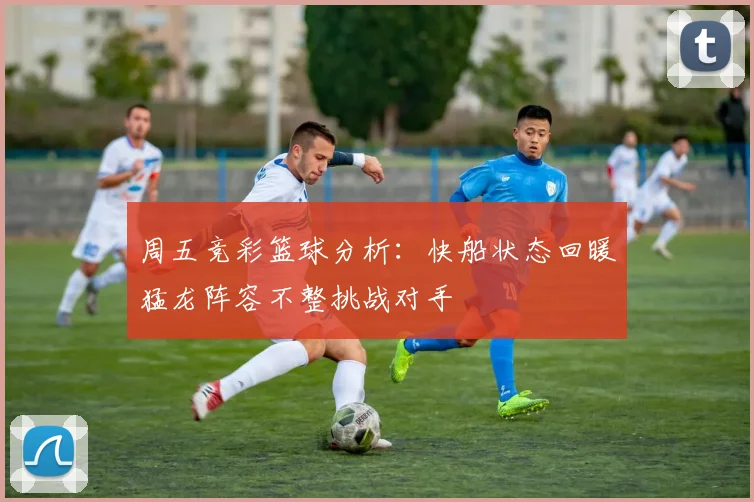 周五竞彩篮球分析：快船状态回暖猛龙阵容不整挑战对手