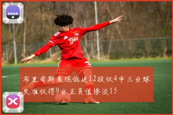 布里奇斯表现低迷12投仅4中三分球失准仅得9分正负值惨淡15