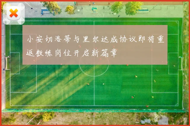 小安切洛蒂与里尔达成协议即将重返教练岗位开启新篇章
