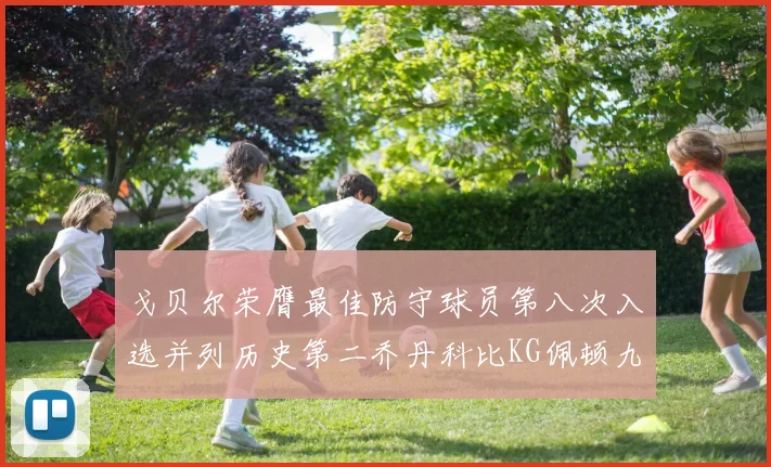 戈贝尔荣膺最佳防守球员第八次入选并列历史第二乔丹科比KG佩顿九次称王