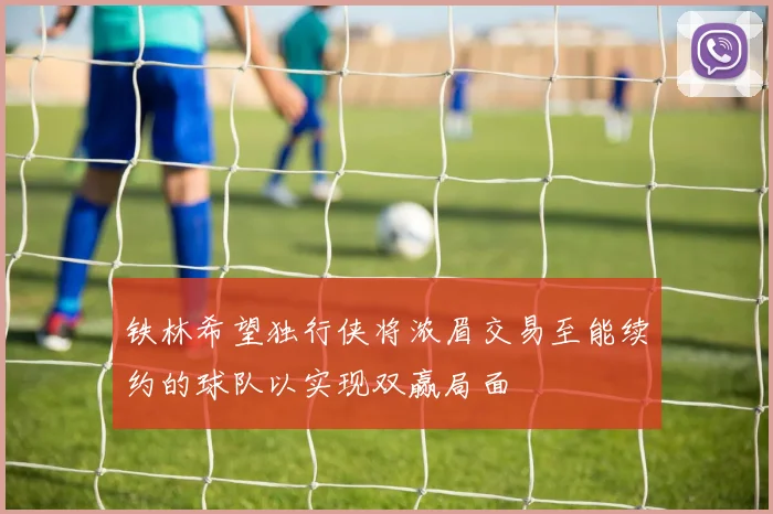 铁林希望独行侠将浓眉交易至能续约的球队以实现双赢局面