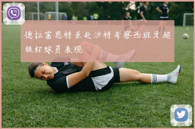 德拉富恩特亲赴沙特考察西班牙超级杯球员表现