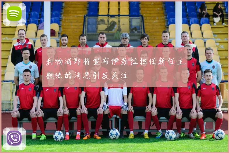 利物浦即将宣布伊劳拉担任新任主教练的消息引发关注