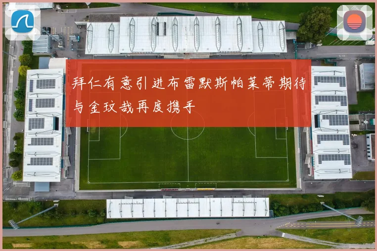 拜仁有意引进布雷默斯帕莱蒂期待与金玟哉再度携手