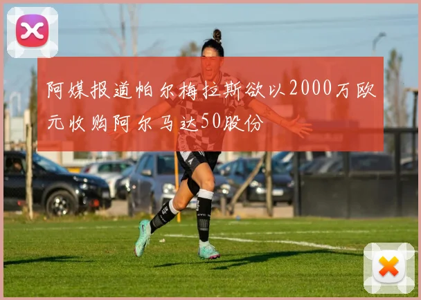 阿媒报道帕尔梅拉斯欲以2000万欧元收购阿尔马达50股份