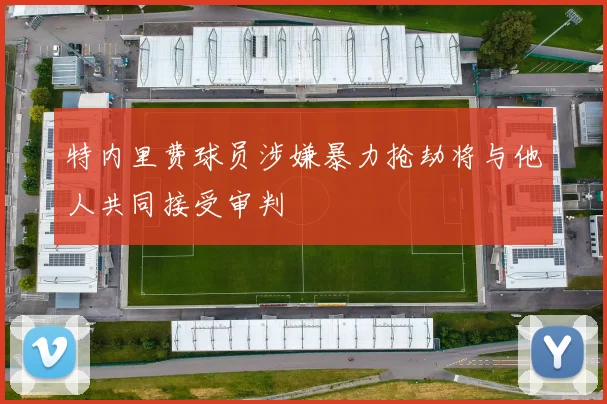 特内里费球员涉嫌暴力抢劫将与他人共同接受审判