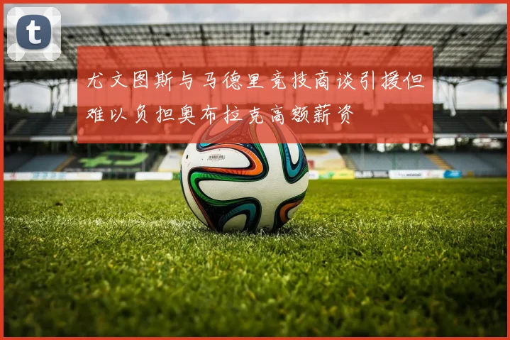 尤文图斯与马德里竞技商谈引援但难以负担奥布拉克高额薪资