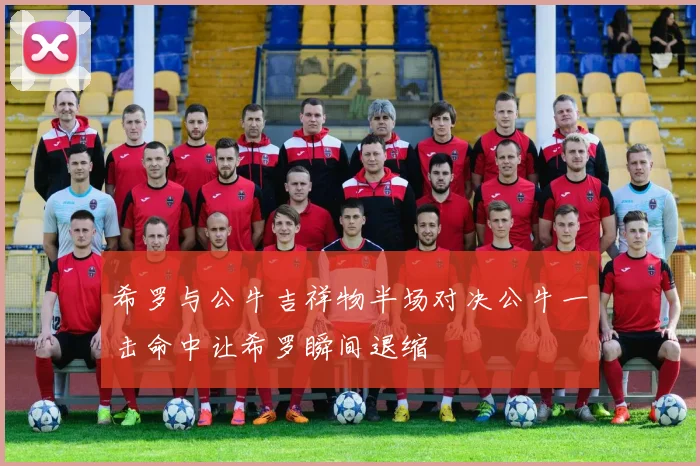 希罗与公牛吉祥物半场对决公牛一击命中让希罗瞬间退缩