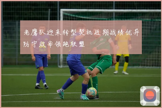 老鹰队迎来转型契机近期战绩优异防守效率领跑联盟