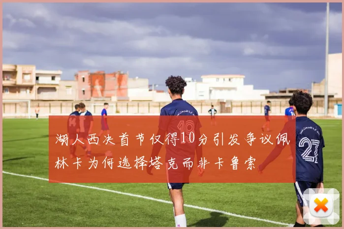 湖人西决首节仅得10分引发争议佩林卡为何选择塔克而非卡鲁索