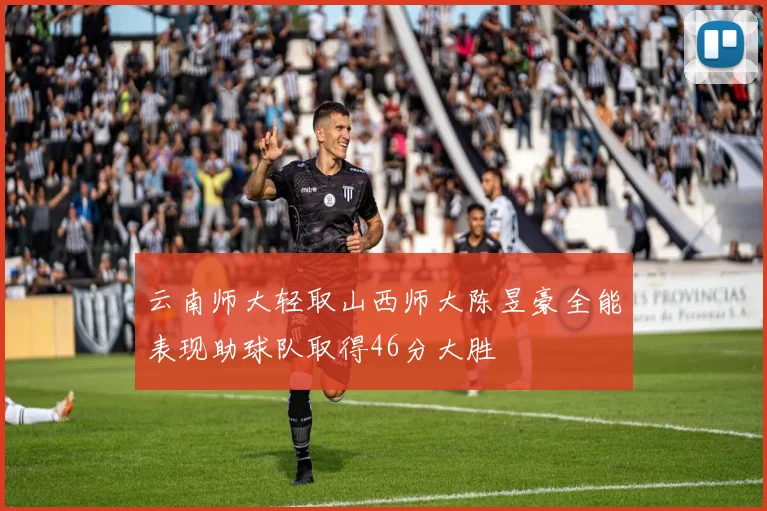 云南师大轻取山西师大陈昱豪全能表现助球队取得46分大胜