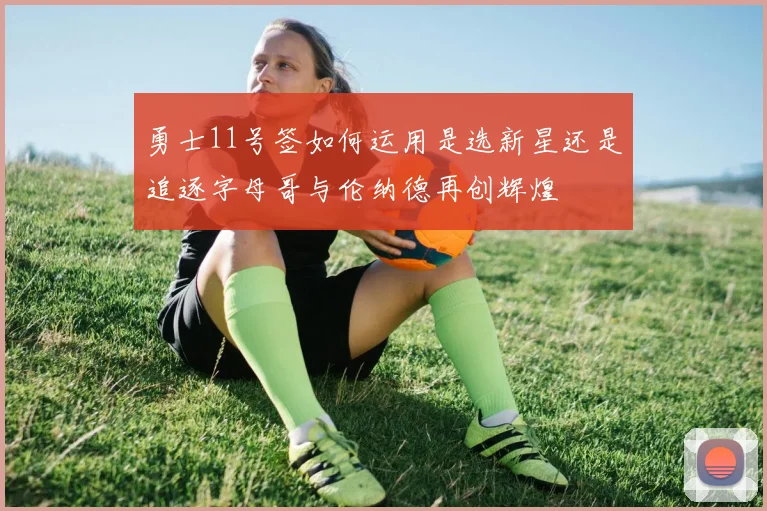 勇士11号签如何运用是选新星还是追逐字母哥与伦纳德再创辉煌