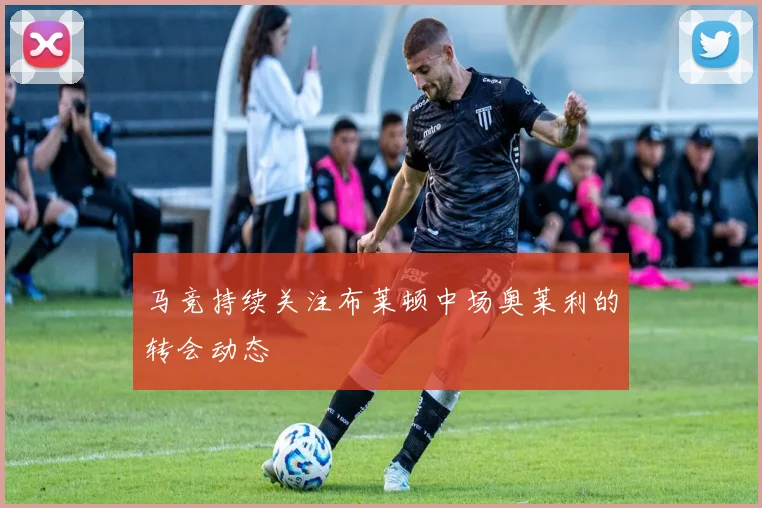 马竞持续关注布莱顿中场奥莱利的转会动态