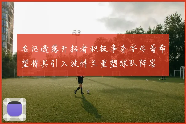 名记透露开拓者积极争夺字母哥希望将其引入波特兰重塑球队阵容