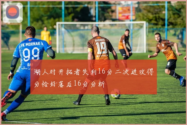 湖人对开拓者失利16分二次进攻得分恰好落后16分分析