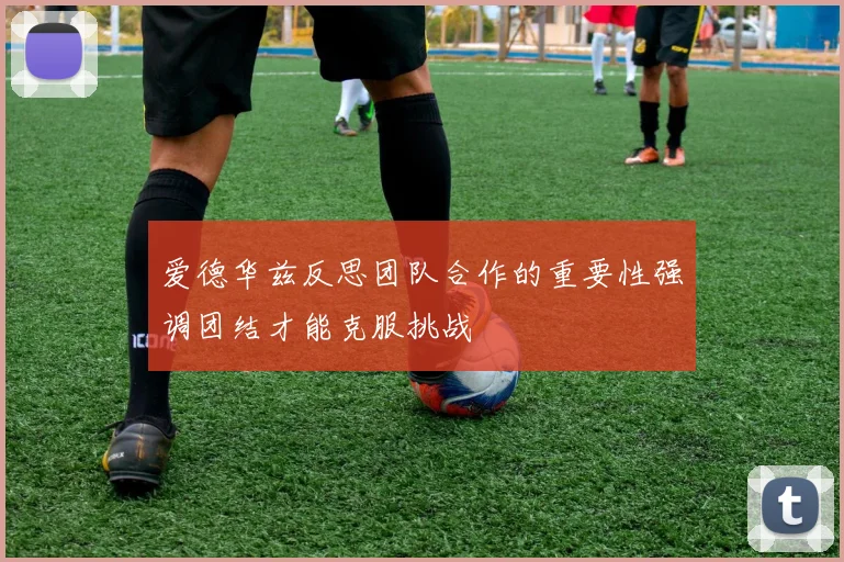 爱德华兹反思团队合作的重要性强调团结才能克服挑战
