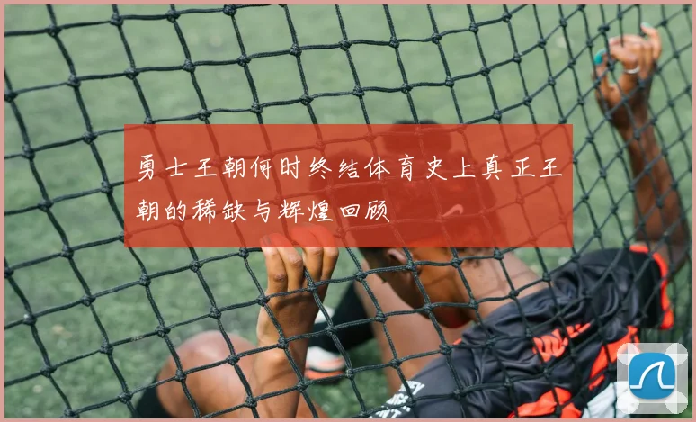 勇士王朝何时终结体育史上真正王朝的稀缺与辉煌回顾